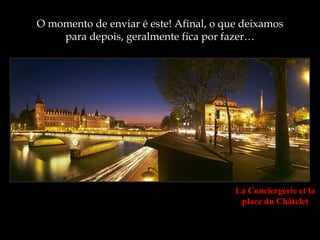 O momento de enviar é este! Afinal, o que deixamos
    para depois, geralmente fica por fazer…




                                        La Conciergerie et la
                                         place du Châtelet
 