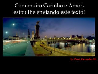 Com muito Carinho e Amor,
estou lhe enviando este texto!




                        Le Pont Alexandre III
 