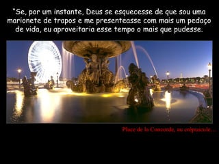 “Se, por um instante, Deus se esquecesse de que sou uma
marionete de trapos e me presenteasse com mais um pedaço
  de vida, eu aproveitaria esse tempo o mais que pudesse.




                                Place de la Concorde, au crépuscule…
 