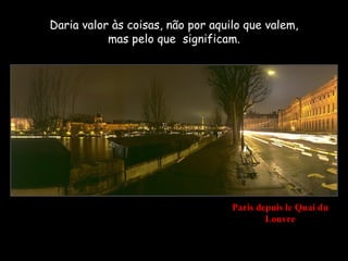 Daria valor às coisas, não por aquilo que valem,
           mas pelo que significam.




                                   Paris depuis le Quai du
                                           Louvre
 