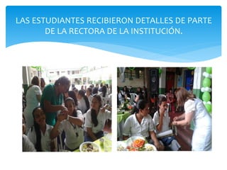 LAS ESTUDIANTES RECIBIERON DETALLES DE PARTE 
DE LA RECTORA DE LA INSTITUCIÓN. 
 