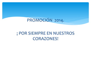 PROMOCIÓN 2014. 
¡ POR SIEMPRE EN NUESTROS 
CORAZONES! 
