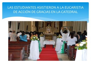 LAS ESTUDIANTES ASISTIERON A LA EUCARISTIA 
DE ACCIÓN DE GRACIAS EN LA CATEDRAL 
 