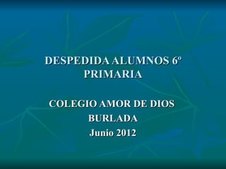 DESPEDIDA ALUMNOS 6º
     PRIMARIA

COLEGIO AMOR DE DIOS
      BURLADA
      Junio 2012
 