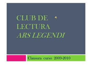 CLUB DE
LECTURA
ARS LEGENDI

                 2009-
  Clausura curso 2009-2010
 