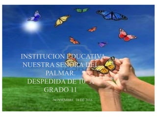 INSTITUCION EDUCATIVA
NUESTRA SEÑORA DEL
PALMAR.
DESPEDIDA DE 10° A
GRADO 11
NOVIEMBRE 18 DE 2016
 