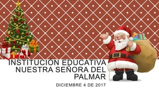 INSTITUCIÓN EDUCATIVA
NUESTRA SEÑORA DEL
PALMAR
DICIEMBRE 4 DE 2017
 