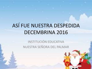 ASÍ FUE NUESTRA DESPEDIDA
DECEMBRINA 2016
INSTITUCIÓN EDUCATIVA
NUESTRA SEÑORA DEL PALMAR
 