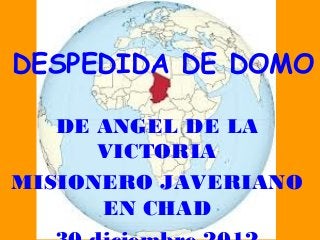 DESPEDIDA DE DOMO

   DE ANGEL DE LA
      VICTORIA
MISIONERO JAVERIANO
      EN CHAD
 