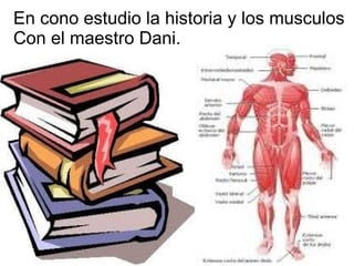 En cono estudio la historia y los musculos  Con el maestro Dani. 