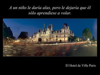 A un niño le daría alas, pero le dejaría que él
           sólo aprendiese a volar.




                                El Hotel de Ville Paris
 