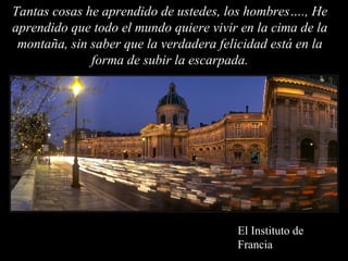 Tantas cosas he aprendido de ustedes, los hombres…., He
aprendido que todo el mundo quiere vivir en la cima de la
 montaña, sin saber que la verdadera felicidad está en la
              forma de subir la escarpada.




                                        El Instituto de
                                        Francia
 