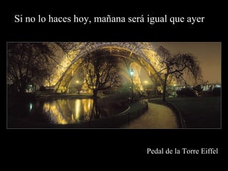 Si no lo haces hoy, mañana será igual que ayer




                                Pedal de la Torre Eiffel
 
