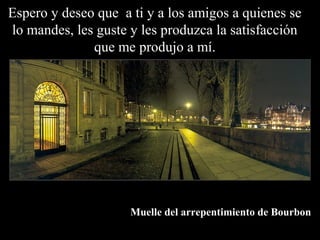 Espero y deseo que a ti y a los amigos a quienes se
lo mandes, les guste y les produzca la satisfacción
              que me produjo a mí.




                     Muelle del arrepentimiento de Bourbon
 