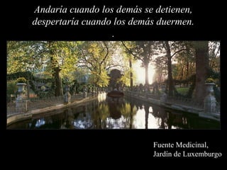 Andaría cuando los demás se detienen,
despertaría cuando los demás duermen.
                  .




                           Fuente Medicinal,
                           Jardín de Luxemburgo
 
