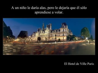 El Hotel de Ville Paris
A un niño le daría alas, pero le dejaría que él sólo
aprendiese a volar.
 