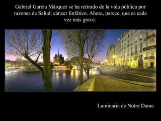 Luminaria de Notre Dame
Gabriel García Márquez se ha retirado de la vida pública por
razones de Salud: cáncer linfático. Ahora, parece, que es cada
vez más grave.
 