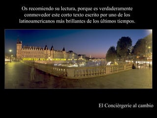 El Concièrgerie al cambio
Os recomiendo su lectura, porque es verdaderamente
conmovedor este corto texto escrito por uno de los
latinoamericanos más brillantes de los últimos tiempos.
 