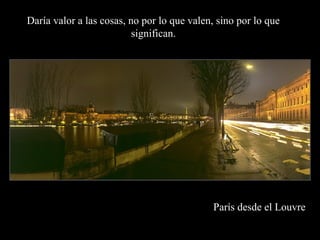 París desde el Louvre
Daría valor a las cosas, no por lo que valen, sino por lo que
significan.
 