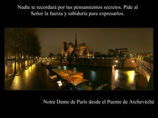 Nadie te recordará por tus pensamientos secretos. Pide al Señor la fuerza y sabiduría para expresarlos. Notre Dame de París desde el Puente de Archevéché 
