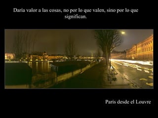 París desde el Louvre Daría valor a las cosas, no por lo que valen, sino por lo que significan. 
