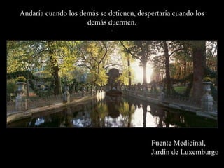 Andaría cuando los demás se detienen, despertaría cuando los demás duermen..Fuente Medicinal,Jardín de Luxemburgo