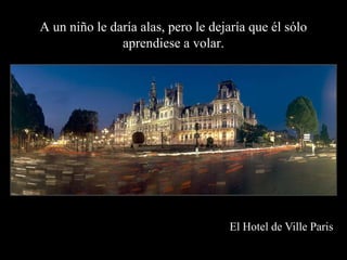 A un niño le daría alas, pero le dejaría que él sólo aprendiese a volar.El Hotel de Ville Paris