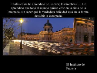 Tantas cosas he aprendido de ustedes, los hombres…., He
 aprendido que todo el mundo quiere vivir en la cima de la
montaña, sin saber que la verdadera felicidad está en la forma
                    de subir la escarpada.




                                            El Instituto de
                                            Francia
 