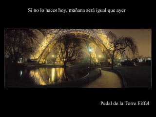 Si no lo haces hoy, mañana será igual que ayer




                                  Pedal de la Torre Eiffel
 