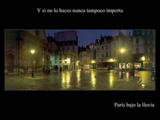 Y si no lo haces nunca tampoco importa




                                  París bajo la lluvia
 