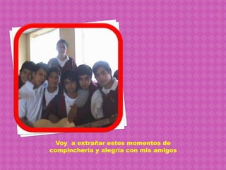 Voy  a extrañar estos momentos de compinchería y alegría con mis amigos