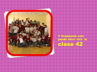 Y finalmente solo puedo decir viva  la clase 42