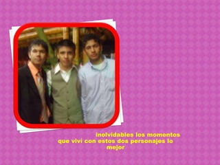 inolvidables los momentos que viví con estos dos personajes lo mejor