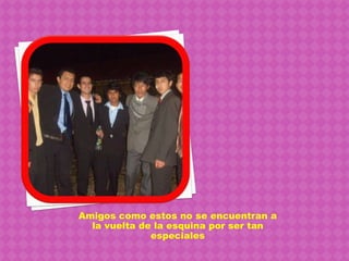 Amigos como estos no se encuentran a la vuelta de la esquina por ser tan especiales