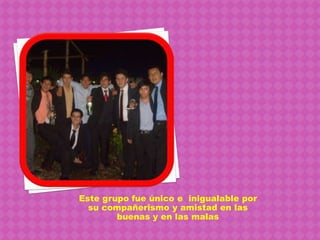 Este grupo fue único e  inigualable por su compañerismo y amistad en las buenas y en las malas