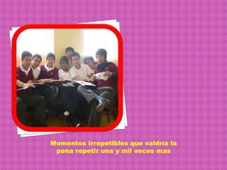 Momentos irrepetibles que valdría la pena repetir una y mil veces mas