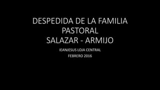 DESPEDIDA DE LA FAMILIA
PASTORAL
SALAZAR - ARMIJO
IEANJESUS LOJA CENTRAL
FEBRERO 2016
 