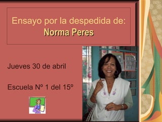 Ensayo por la despedida de:  Norma Peres Jueves 30 de abril Escuela Nº 1 del 15º 