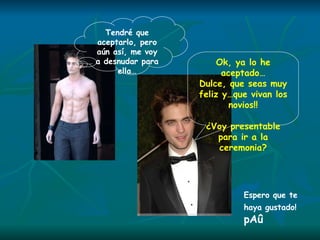 Tendré que aceptarlo, pero aún así, me voy a desnudar para ella… Ok, ya lo he aceptado… Dulce, que seas muy feliz y…que vivan los novios!! ¿Voy presentable para ir a la ceremonia? Espero que te haya gustado!  pAû 