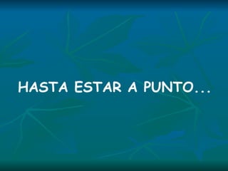 HASTA ESTAR A PUNTO... 