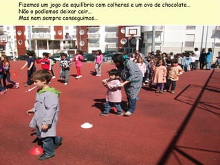 Fizemos um jogo de equilíbrio com colheres e um ovo de chocolate…
Não o podíamos deixar cair…
Mas nem sempre conseguimos…
 