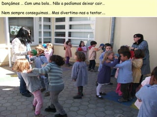 Dançámos … Com uma bola… Não a podíamos deixar cair…

Nem sempre conseguimos… Mas divertimo-nos a tentar….
 