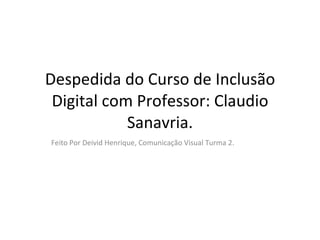 Despedida do Curso de Inclusão Digital com Professor: Claudio Sanavria. Feito Por Deivid Henrique, Comunicação Visual Turma 2. 