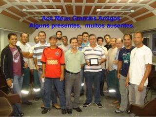 Aos Meus Grandes Amigos.
Alguns presentes, muitos ausentes.
 