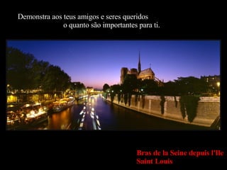 Demonstra aos teus amigos e seres queridos  o quanto são importantes para ti. Bras de la Seine depuis l'Ile Saint Louis 