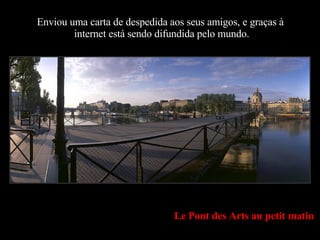 Le Pont des Arts au petit matin Enviou uma carta de despedida aos seus amigos, e graças à  internet está sendo difundida pelo mundo. 