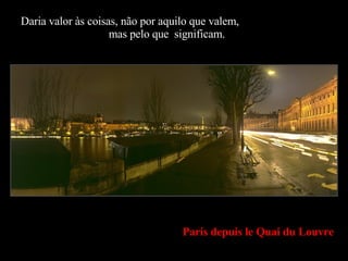 Paris depuis le Quai du Louvre Daria valor às coisas, não por aquilo que valem,  mas pelo que  significam. 