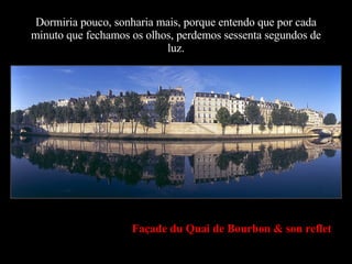 Dormiria pouco, sonharia mais, porque entendo que por cada minuto que fechamos os olhos, perdemos sessenta segundos de luz. Façade du Quai de Bourbon & son reflet 