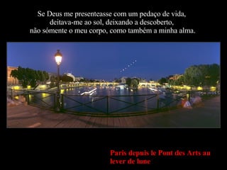 Paris depuis le Pont des Arts au lever de lune Se Deus me presenteasse com um pedaço de vida,  deitava-me ao sol, deixando a descoberto,  não sómente o meu corpo, como também a minha alma. 
