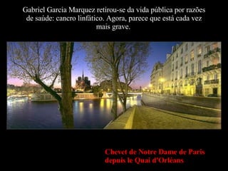 Gabriel Garcia Marquez retirou-se da vida pública por razões de saúde: cancro linfático. Agora, parece que está cada vez mais grave.   Chevet de Notre Dame de Paris depuis le Quai d'Orléans 